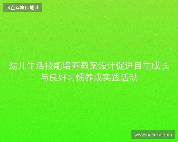 幼儿生活技能培养教案设计促进自主成长与良好习惯养成实践活动
